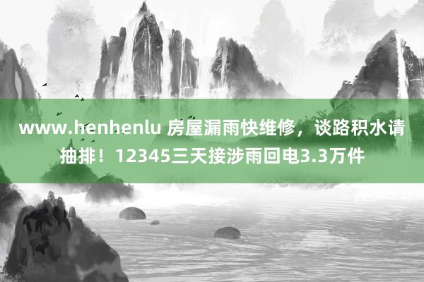 www.henhenlu 房屋漏雨快维修，谈路积水请抽排！12345三天接涉雨回电3.3万件