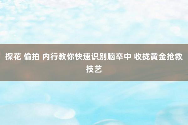 探花 偷拍 内行教你快速识别脑卒中 收拢黄金抢救技艺