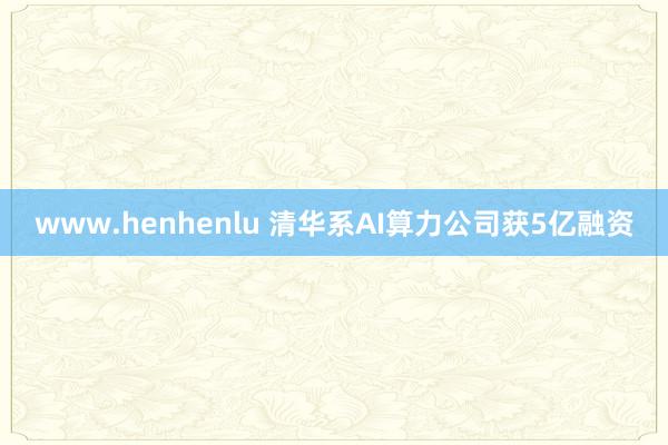 www.henhenlu 清华系AI算力公司获5亿融资