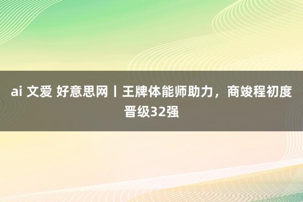 ai 文爱 好意思网丨王牌体能师助力，商竣程初度晋级32强