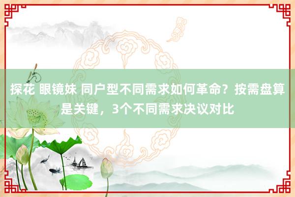 探花 眼镜妹 同户型不同需求如何革命？按需盘算是关键，3个不同需求决议对比