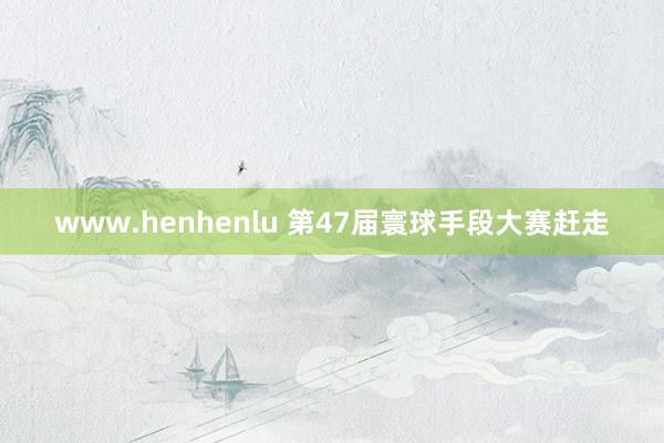 www.henhenlu 第47届寰球手段大赛赶走