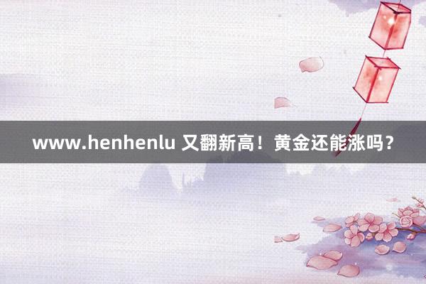 www.henhenlu 又翻新高！黄金还能涨吗？