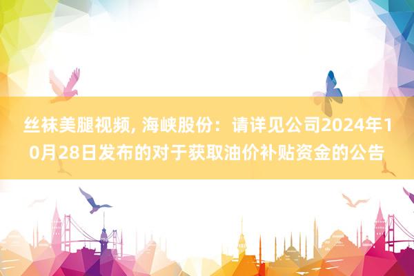 丝袜美腿视频， 海峡股份：请详见公司2024年10月28日发布的对于获取油价补贴资金的公告