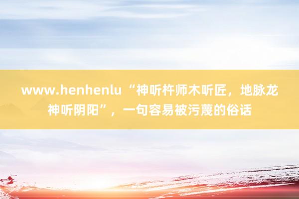 www.henhenlu “神听杵师木听匠，地脉龙神听阴阳”，一句容易被污蔑的俗话