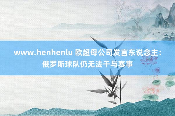 www.henhenlu 欧超母公司发言东说念主：俄罗斯球队仍无法干与赛事